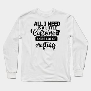 All I Need is Coffee and A Lot of Crafting Long Sleeve T-Shirt